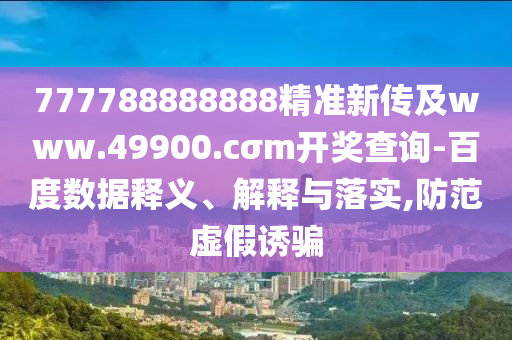 777788888888精準(zhǔn)新傳及www.49900.cσm開獎查詢-百度數(shù)據(jù)釋義、解釋與落實,防范虛假誘騙