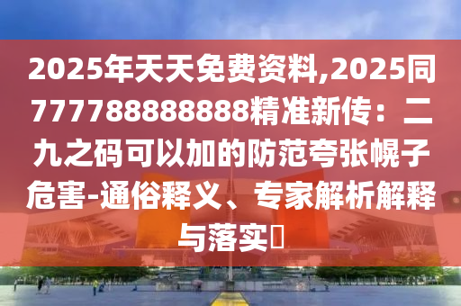 2025年天天免費(fèi)資料,2025同777788888888精準(zhǔn)新傳：二九之碼可以加的防范夸張幌子危害-通俗釋義、專家解析解釋與落實?