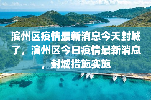 濱州區(qū)疫情最新消息今天封城了，濱州區(qū)今日疫情最新消息，封城措施實(shí)施