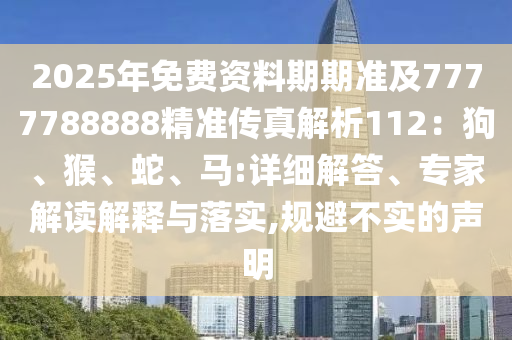 2025年免費資料期期準(zhǔn)及7777788888精準(zhǔn)傳真解析112：狗、猴、蛇、馬:詳細(xì)解答、專家解讀解釋與落實,規(guī)避不實的聲明