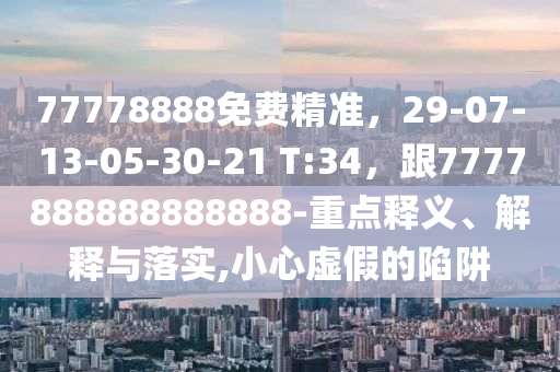 77778888免費(fèi)精準(zhǔn)，29-07-13-05-30-21 T:34，跟7777888888888888-重點(diǎn)釋義、解釋與落實(shí),小心虛假的陷阱
