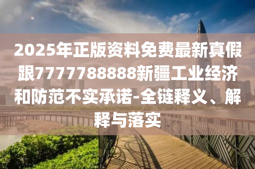 2025年正版資料免費最新真假跟7777788888新疆工業(yè)經(jīng)濟(jì)和防范不實承諾-全鏈釋義、解釋與落實