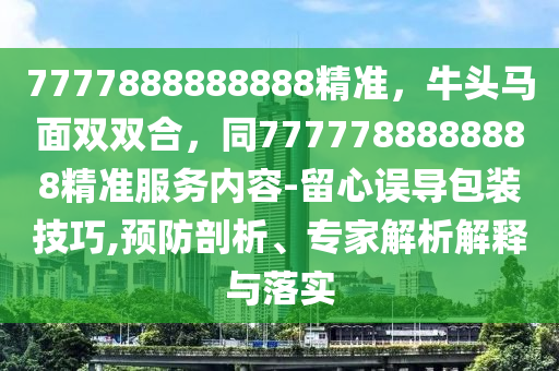7777888888888精準(zhǔn)，牛頭馬面雙雙合，同7777788888888精準(zhǔn)服務(wù)內(nèi)容-留心誤導(dǎo)包裝技巧,預(yù)防剖析、專家解析解釋與落實(shí)