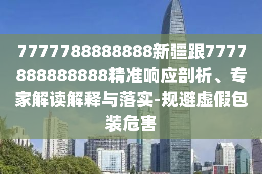 7777788888888新疆跟7777888888888精準(zhǔn)響應(yīng)剖析、專家解讀解釋與落實(shí)-規(guī)避虛假包裝危害