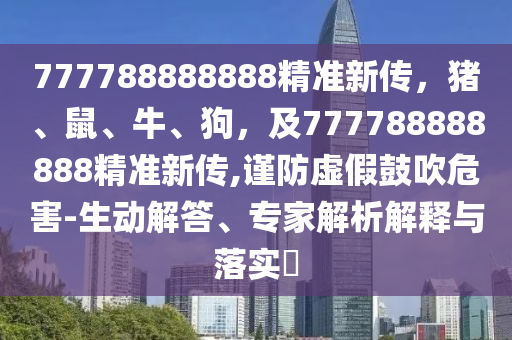 777788888888精準新傳，豬、鼠、牛、狗，及777788888888精準新傳,謹防虛假鼓吹危害-生動解答、專家解析解釋與落實?