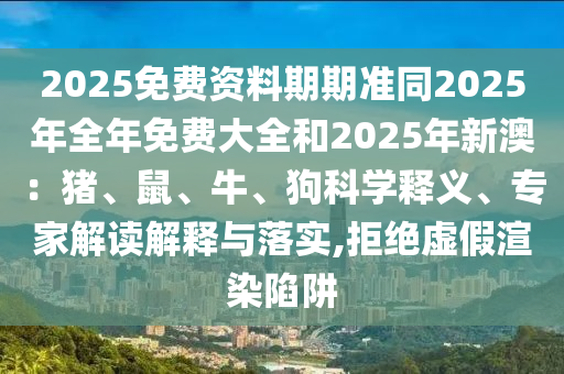 2025免費(fèi)資料期期準(zhǔn)同2025年全年免費(fèi)大全和2025年新澳：豬、鼠、牛、狗科學(xué)釋義、專家解讀解釋與落實(shí),拒絕虛假渲染陷阱
