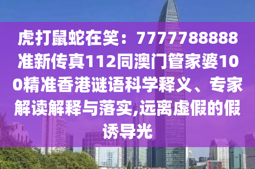 虎打鼠蛇在笑：7777788888準(zhǔn)新傳真112同澳門管家婆100精準(zhǔn)香港謎語科學(xué)釋義、專家解讀解釋與落實,遠(yuǎn)離虛假的假誘導(dǎo)光