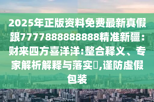 2025年正版資料免費(fèi)最新真假跟7777888888888精準(zhǔn)新疆：財(cái)來四方喜洋洋:整合釋義、專家解析解釋與落實(shí)?,謹(jǐn)防虛假包裝