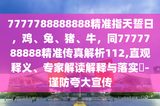 7777788888888精準(zhǔn)指天誓日，雞、兔、豬、牛，同7777788888精準(zhǔn)傳真解析112,直觀釋義、專家解讀解釋與落實?-謹(jǐn)防夸大宣傳