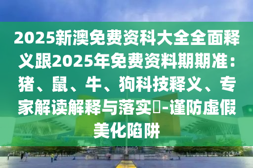 2025新澳免費(fèi)資科大全全面釋義跟2025年免費(fèi)資料期期準(zhǔn)：豬、鼠、牛、狗科技釋義、專家解讀解釋與落實(shí)?-謹(jǐn)防虛假美化陷阱