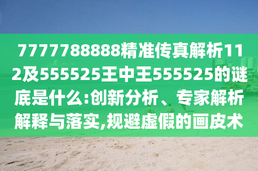 7777788888精準(zhǔn)傳真解析112及555525王中王555525的謎底是什么:創(chuàng)新分析、專家解析解釋與落實,規(guī)避虛假的畫皮術(shù)