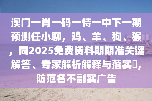 澳門一肖一碼一恃一中下一期預(yù)測(cè)任小聊，雞、羊、狗、猴，同2025免費(fèi)資料期期準(zhǔn)關(guān)鍵解答、專家解析解釋與落實(shí)?,防范名不副實(shí)廣告