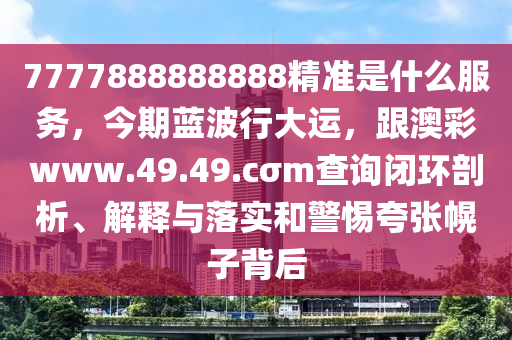 7777888888888精準(zhǔn)是什么服務(wù)，今期藍(lán)波行大運(yùn)，跟澳彩www.49.49.cσm查詢閉環(huán)剖析、解釋與落實(shí)和警惕夸張幌子背后