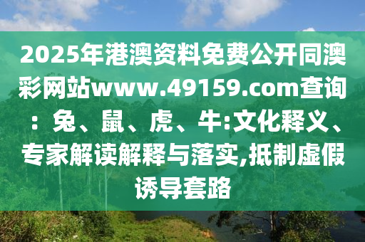 2025年港澳資料免費(fèi)公開同澳彩網(wǎng)站www.49159.соm查詢：兔、鼠、虎、牛:文化釋義、專家解讀解釋與落實(shí),抵制虛假誘導(dǎo)套路