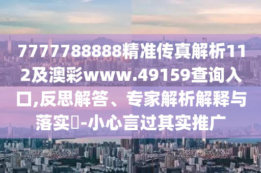 7777788888精準(zhǔn)傳真解析112及澳彩www.49159查詢?nèi)肟?反思解答、專家解析解釋與落實?-小心言過其實推廣