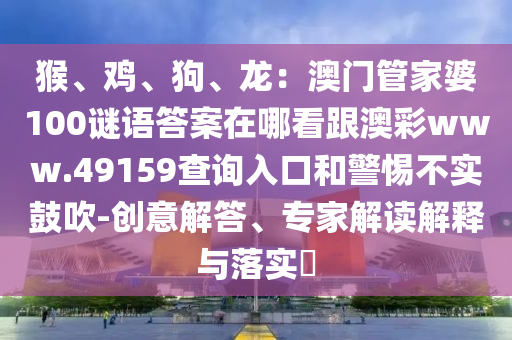猴、雞、狗、龍：澳門管家婆100謎語答案在哪看跟澳彩www.49159查詢?nèi)肟诤途璨粚嵐拇?創(chuàng)意解答、專家解讀解釋與落實?