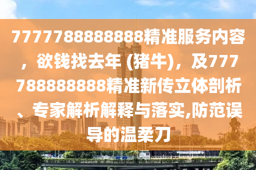 7777788888888精準(zhǔn)服務(wù)內(nèi)容，欲錢找去年 (豬牛)，及777788888888精準(zhǔn)新傳立體剖析、專家解析解釋與落實(shí),防范誤導(dǎo)的溫柔刀