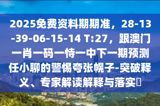 2025免費(fèi)資料期期準(zhǔn)，28-13-39-06-15-14 T:27，跟澳門一肖一碼一恃一中下一期預(yù)測任小聊的警惕夸張幌子-突破釋義、專家解讀解釋與落實(shí)?