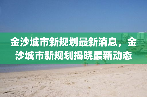 金沙城市新規(guī)劃最新消息，金沙城市新規(guī)劃揭曉最新動(dòng)態(tài)