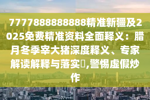 7777888888888精準(zhǔn)新疆及2025免費(fèi)精準(zhǔn)資料全面釋義：臘月冬季宰大豬深度釋義、專家解讀解釋與落實(shí)?,警惕虛假炒作