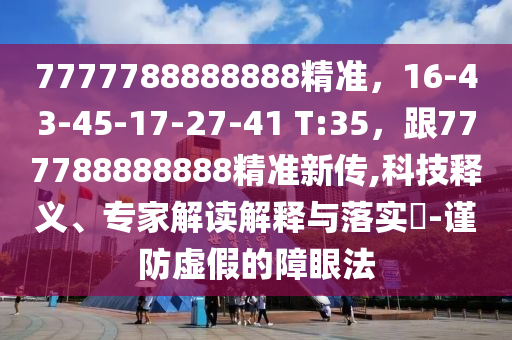 7777788888888精準(zhǔn)，16-43-45-17-27-41 T:35，跟777788888888精準(zhǔn)新傳,科技釋義、專家解讀解釋與落實(shí)?-謹(jǐn)防虛假的障眼法
