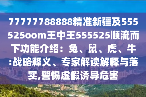 77777788888精準(zhǔn)新疆及555525oom王中王555525順流而下功能介紹：兔、鼠、虎、牛:戰(zhàn)略釋義、專家解讀解釋與落實,警惕虛假誘導(dǎo)危害