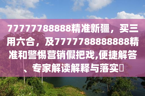 77777788888精準新疆，買三用六合，及7777788888888精準和警惕營銷假把戲,便捷解答、專家解讀解釋與落實?