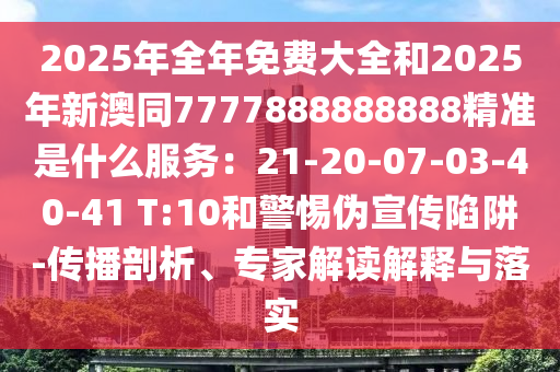 2025年全年免費大全和2025年新澳同7777888888888精準(zhǔn)是什么服務(wù)：21-20-07-03-40-41 T:10和警惕偽宣傳陷阱-傳播剖析、專家解讀解釋與落實