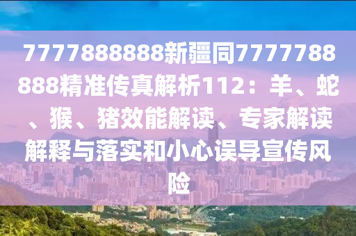 7777888888新疆同7777788888精準(zhǔn)傳真解析112：羊、蛇、猴、豬效能解讀、專家解讀解釋與落實(shí)和小心誤導(dǎo)宣傳風(fēng)險(xiǎn)