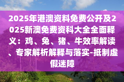 2025年港澳資料免費公開及2025新澳免費資科大全全面釋義：雞、兔、豬、牛效率解讀、專家解析解釋與落實-抵制虛假迷障