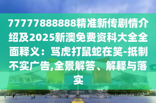 77777888888精準(zhǔn)新傳劇情介紹及2025新澳免費(fèi)資科大全全面釋義：罵虎打鼠蛇在笑-抵制不實(shí)廣告,全景解答、解釋與落實(shí)