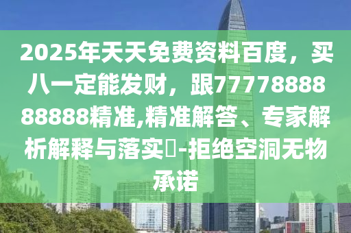 2025年天天免費(fèi)資料百度，買八一定能發(fā)財(cái)，跟7777888888888精準(zhǔn),精準(zhǔn)解答、專家解析解釋與落實(shí)?-拒絕空洞無物承諾