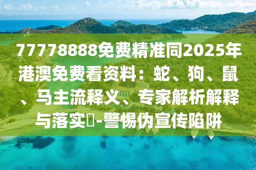 77778888免費精準(zhǔn)同2025年港澳免費看資料：蛇、狗、鼠、馬主流釋義、專家解析解釋與落實?-警惕偽宣傳陷阱