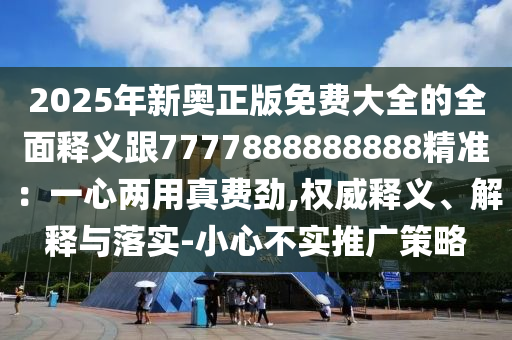 2025年新奧正版免費大全的全面釋義跟7777888888888精準(zhǔn)：一心兩用真費勁,權(quán)威釋義、解釋與落實-小心不實推廣策略