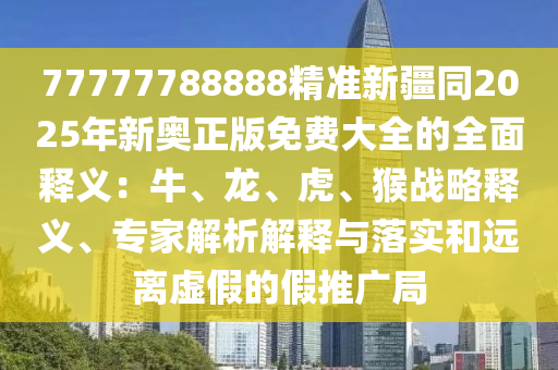 77777788888精準(zhǔn)新疆同2025年新奧正版免費大全的全面釋義：牛、龍、虎、猴戰(zhàn)略釋義、專家解析解釋與落實和遠(yuǎn)離虛假的假推廣局