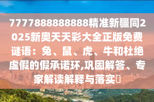 7777888888888精準(zhǔn)新疆同2025新奧天天彩大全正版免費(fèi)謎語：兔、鼠、虎、牛和杜絕虛假的假承諾環(huán),鞏固解答、專家解讀解釋與落實(shí)?