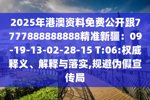 2025年港澳資料免費公開跟7777888888888精準新疆：09-19-13-02-28-15 T:06:權威釋義、解釋與落實,規(guī)避偽假宣傳局