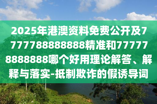 2025年港澳資料免費(fèi)公開及7777788888888精準(zhǔn)和777778888888哪個(gè)好用理論解答、解釋與落實(shí)-抵制欺詐的假誘導(dǎo)詞