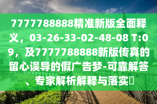 7777788888精準(zhǔn)新版全面釋義，03-26-33-02-48-08 T:09，及7777788888新版?zhèn)髡娴牧粜恼`導(dǎo)的假?gòu)V告夢(mèng)-可靠解答、專家解析解釋與落實(shí)?
