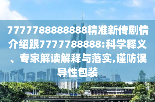 7777788888888精準(zhǔn)新傳劇情介紹跟7777788888:科學(xué)釋義、專家解讀解釋與落實(shí),謹(jǐn)防誤導(dǎo)性包裝