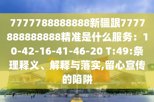 7777788888888新疆跟7777888888888精準是什么服務：10-42-16-41-46-20 T:49:條理釋義、解釋與落實,留心宣傳的陷阱