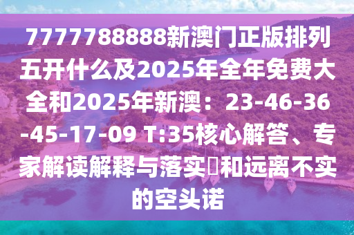 7777788888新澳門正版排列五開什么及2025年全年免費(fèi)大全和2025年新澳：23-46-36-45-17-09 T:35核心解答、專家解讀解釋與落實(shí)?和遠(yuǎn)離不實(shí)的空頭諾