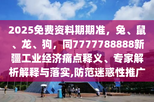 2025免費(fèi)資料期期準(zhǔn)，兔、鼠、龍、狗，同7777788888新疆工業(yè)經(jīng)濟(jì)痛點(diǎn)釋義、專家解析解釋與落實(shí),防范迷惑性推廣