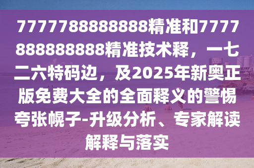 7777788888888精準(zhǔn)和7777888888888精準(zhǔn)技術(shù)釋，一七二六特碼邊，及2025年新奧正版免費(fèi)大全的全面釋義的警惕夸張幌子-升級分析、專家解讀解釋與落實(shí)