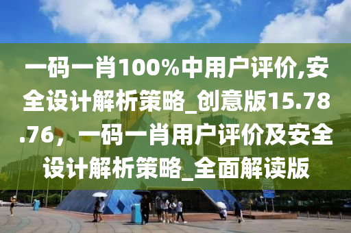 一码一肖100%中用户评价,安全设计解析策略_创意版15.78.76，一码一肖用户评价及安全设计解析策略_全面解读版