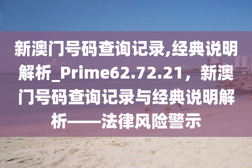 新澳门号码查询记录,经典说明解析_Prime62.72.21，新澳门号码查询记录与经典说明解析——法律风险警示