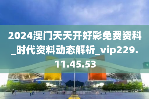 2024澳门天天开好彩免费资科_时代资料动态解析_vip229.11.45.53