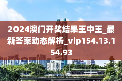 2O24澳门开奖结果王中王_最新答案动态解析_vip154.13.154.93
