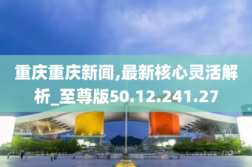 重庆重庆新闻,最新核心灵活解析_至尊版50.12.241.27