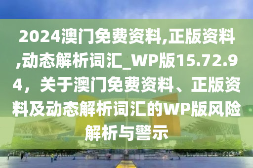 2024澳门免费资料,正版资料,动态解析词汇_WP版15.72.94，关于澳门免费资料、正版资料及动态解析词汇的WP版风险解析与警示
